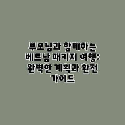 부모님과 함께하는 베트남 패키지 여행: 완벽한 계획과 환전 가이드 부모님과 함께하는 베트남 패키지 여행: 완벽한 계획과 환전 가이드