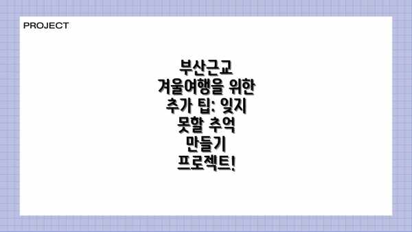 부산근교 겨울여행을 위한 추가 팁: 잊지 못할 추억 만들기 프로젝트!