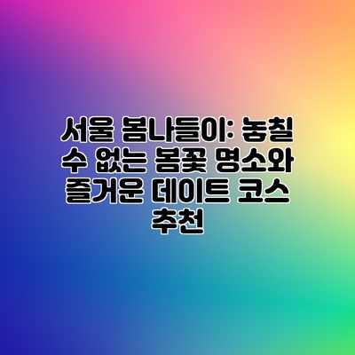 서울 봄나들이: 놓칠 수 없는 봄꽃 명소와 즐거운 데이트 코스 추천