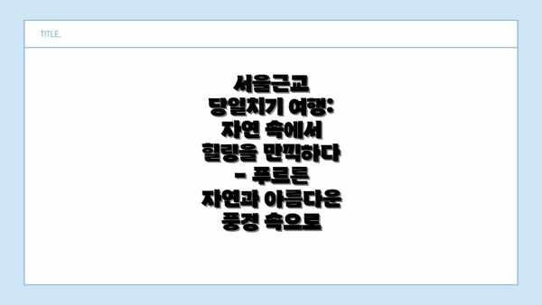 서울근교 당일치기 여행: 자연 속에서 힐링을 만끽하다 - 푸르른 자연과 아름다운 풍경 속으로