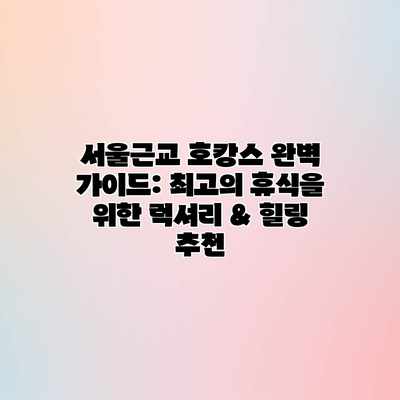 서울근교 호캉스 완벽 가이드: 최고의 휴식을 위한 럭셔리 & 힐링 추천 서울근교 호캉스 완벽 가이드: 최고의 휴식을 위한 럭셔리 & 힐링 추천
