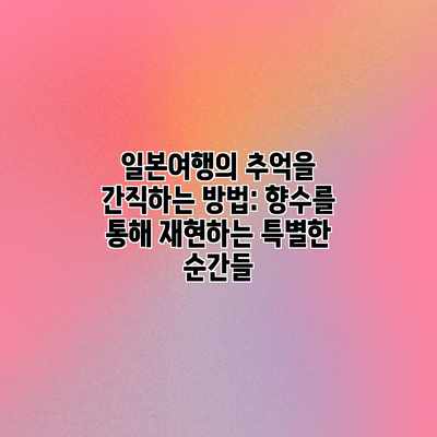 일본여행의 추억을 간직하는 방법: 향수를 통해 재현하는 특별한 순간들 일본여행의 추억을 간직하는 방법: 향수를 통해 재현하는 특별한 순간들