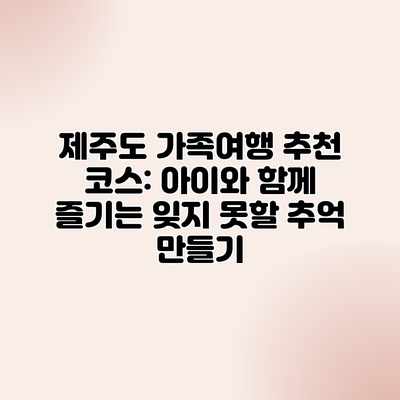 제주도 가족여행 추천 코스: 아이와 함께 즐기는 잊지 못할 추억 만들기 제주도 가족여행 추천 코스: 아이와 함께 즐기는 잊지 못할 추억 만들기