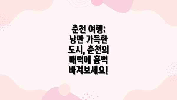 춘천 여행: 낭만 가득한 도시, 춘천의 매력에 흠뻑 빠져보세요!