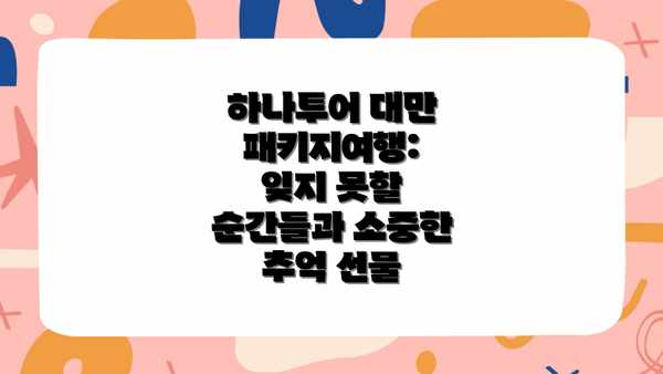 하나투어 대만 패키지여행:  잊지 못할 순간들과 소중한 추억 선물