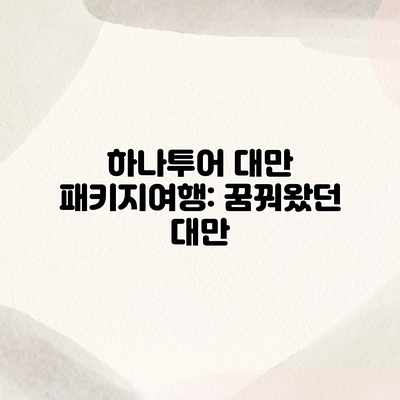 하나투어 대만 패키지여행: 꿈꿔왔던 대만 하나투어 대만 패키지여행: 꿈꿔왔던 대만