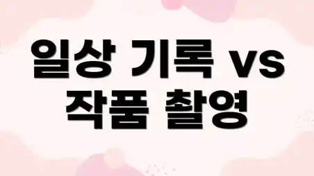 일상 기록 vs 작품 촬영