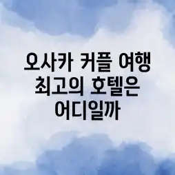 오사카 커플 여행, 최고의 호텔은 어디일까?